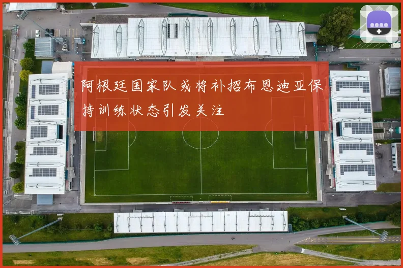 阿根廷国家队或将补招布恩迪亚保持训练状态引发关注