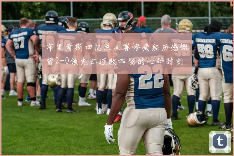 布里奇斯回忆总决赛惨痛经历感慨曾2-0领先却连败四场的心碎时刻