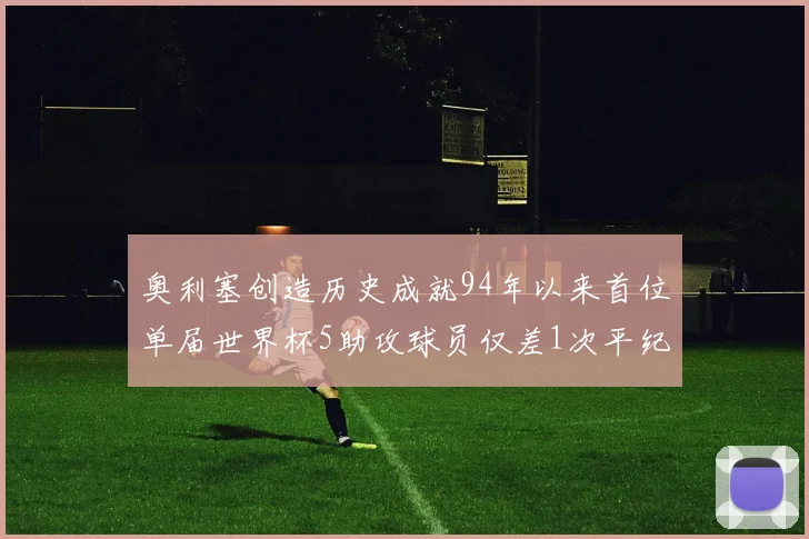 奥利塞创造历史成就94年以来首位单届世界杯5助攻球员仅差1次平纪录