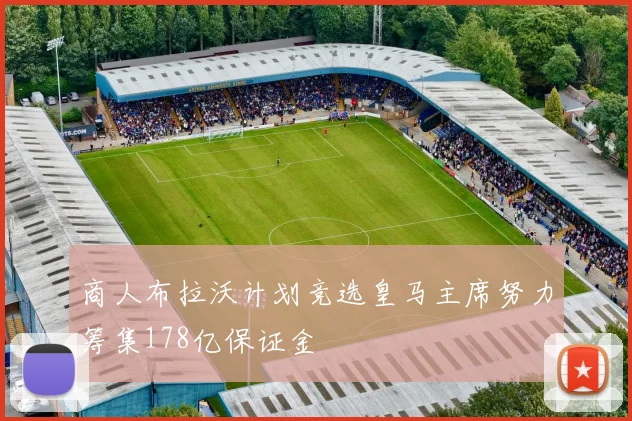 商人布拉沃计划竞选皇马主席努力筹集178亿保证金