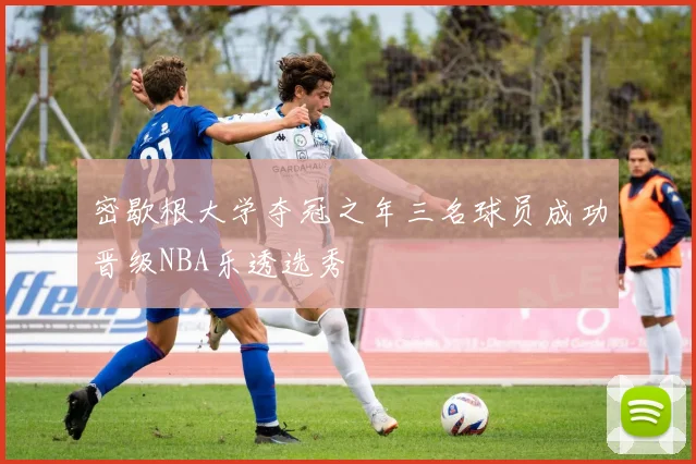 密歇根大学夺冠之年三名球员成功晋级NBA乐透选秀