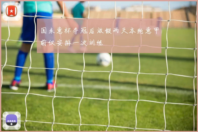 国米意杯夺冠后放假两天本轮意甲前仅安排一次训练