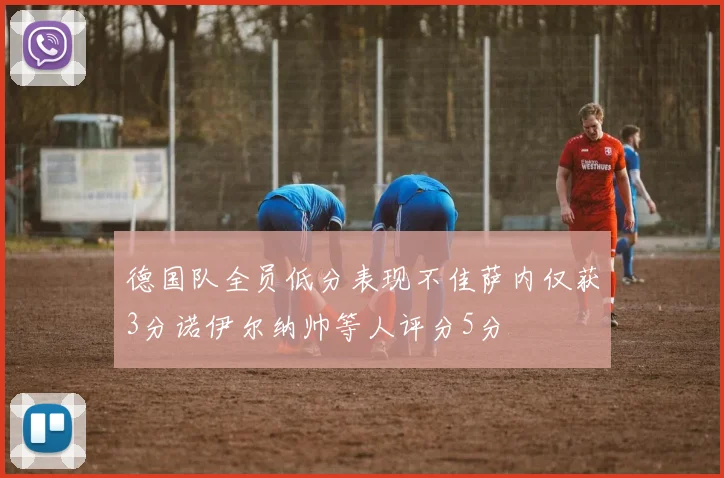 德国队全员低分表现不佳萨内仅获3分诺伊尔纳帅等人评分5分