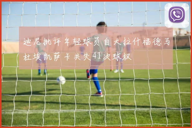 迪尼批评年轻球员自大拉什福德马杜埃凯萨卡共失41次球权