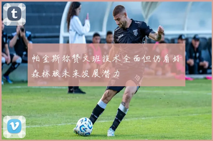 帕金斯称赞文班技术全面但仍看好森林狼未来发展潜力