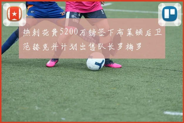 热刺花费5200万镑签下布莱顿后卫范赫克并计划出售队长罗梅罗