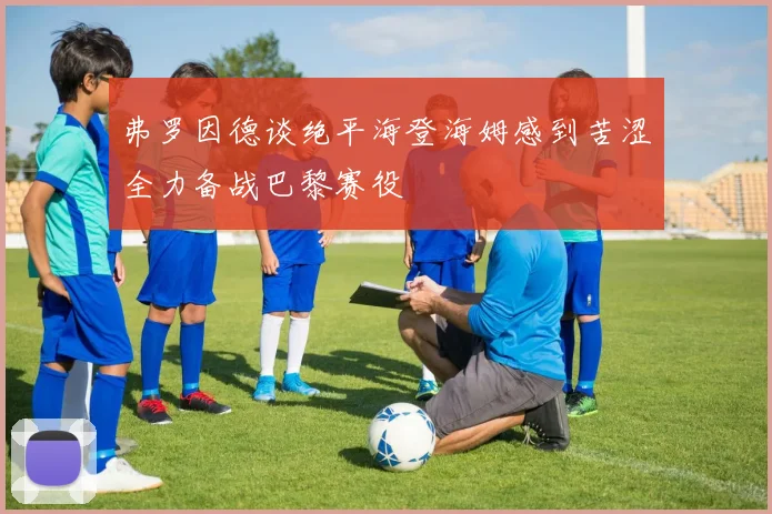 弗罗因德谈绝平海登海姆感到苦涩全力备战巴黎赛役