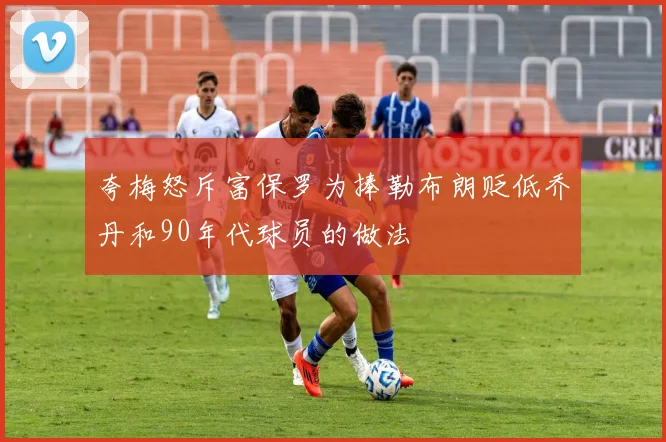 夸梅怒斥富保罗为捧勒布朗贬低乔丹和90年代球员的做法